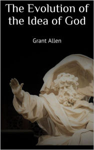 Title: The Evolution of the Idea of God, Author: Grant Allen