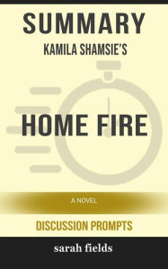 Title: Home Fire: A Novel by Kamila Shamsie (Discussion Prompts), Author: Sarah Fields