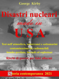 Title: Disastri nucleari made in USA: Test nell'atmosfera, sotterranei e sottomarini, contaminazioni da radionuclidi, bombe perdute, incendi ed esplosioni, e rischi di guerre per falsi allarmi, Author: George Kirby