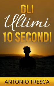 Title: Gli Ultimi Dieci Secondi, Author: Antonio Tresca