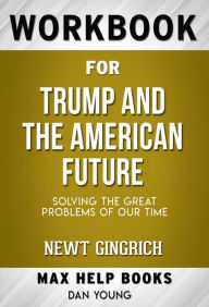 Title: Workbook for Trump and the American Future: Solving the Great Problems of Our Time by Newt Gingrich, Author: MaxHelp Workbooks