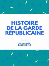 Title: Histoire de la garde républicaine, Author: Alphonse Balleydier