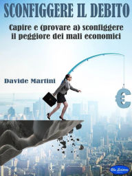 Title: Sconfiggere il Debito: Capire e (provare a) sconfiggere il peggiore dei mali economici, Author: Martini Davide