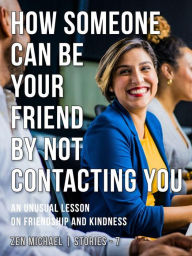 Title: How Someone Can Be Your Friend by Not Contacting You: Stories 7 - An unusual lesson on friendship and kindness, Author: Zen Michael