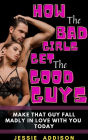 How the Bad Girls Get the Good Guys: Make That Guy Fall Madly in Love with You Today