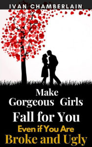 Title: Make Gorgeous Girls Fall for You Even if You Are Broke and Ugly, Author: Chamberlain Ivan