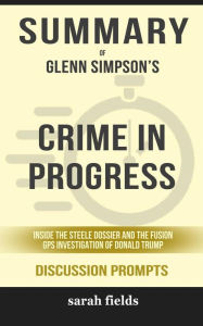 Title: Summary of Glenn Simpson's Crime in Progress: Inside the Steele Dossier and the Fusion GPS Investigation of Donald Trump: Discussion Prompts, Author: Sarah Fields