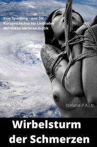 Title: Wirbelsturm der Schmerzen: Eine Spanking und SM - Kurzgeschichte für die Liebhaber des etwas härteren Sex, Author: Stefanie P.A.I.N.
