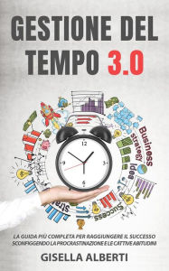 Title: GESTIONE DEL TEMPO 3.0; La guida più completa per raggiungere il successo sconfiggendo la procrastinazione e le cattive abitudini, Author: Gisella Alberti