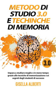 Title: METODO DI STUDIO 3.0 E TECNICHE DI MEMORIA; Impara a studiare meglio e in meno tempo grazie alle tecniche di memorizzazione e ai segreti degli studenti di successo, Author: gisella alberti