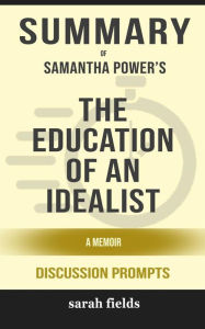 Title: Summary of Samantha Power's The Education of an Idealist: A Memoir: Discussion prompts, Author: Sarah Fields