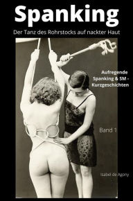 Title: Spanking 1 - Der Tanz des Rohrstocks auf nackter Haut: Aufregende Spanking & SM - Kurzgeschichten, Author: Isabel de Agony