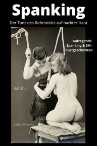 Title: Spanking 2 - Der Tanz des Rohrstocks auf nackter Haut: Aufregende Spanking & SM - Kurzgeschichten, Author: Isabel de Agony