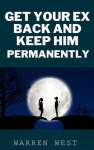 Title: Get Your Ex Back and Keep Him Permanently, Author: West Warren