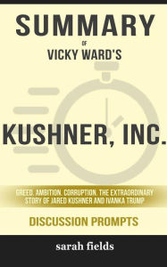 Title: Summary of Vicky Ward's Kushner, Inc.: Greed. Ambition. Corruption. The Extraordinary Story of Jared Kushner and Ivanka Trump: Discussion Prompts, Author: Sarah Fields