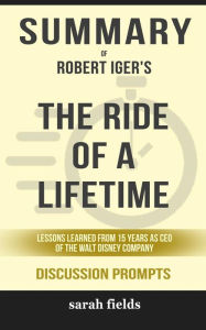 Title: Summary of Robert Allen Iger's The Ride of a Lifetime: Lessons Learned from 15 Years as CEO of the Walt Disney Company: Discussion Prompts, Author: Sarah Fields