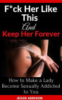F*ck Her Like This and Keep Her Forever: How to Make a Lady Become Sexually Addicted to You