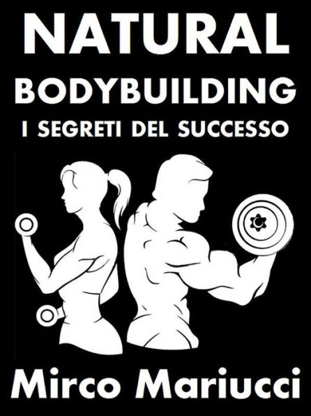 Natural Bodybuilding. I Segreti del Successo. Ed. Completa.