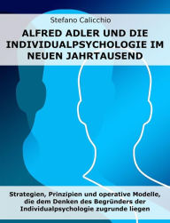 Title: Alfred Adler und die Individualpsychologie im neuen Jahrtausend: Strategien, Prinzipien und operative Modelle, die dem Denken des Begründers der Individualpsychologie zugrunde liegen, Author: Stefano Calicchio