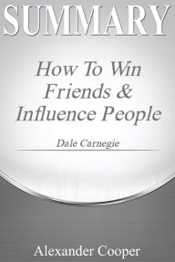 Title: Summary of How to Win Friends and Influence People: by Dale Carnegie - A Comprehensive Summary, Author: Alexander Cooper