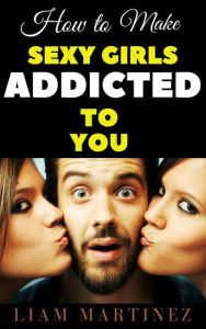 Title: How to Make Sexy Girls Addicted to You, Author: Martinez Liam