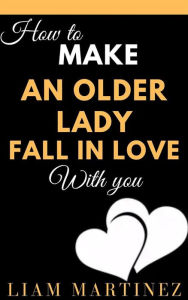 Title: How to Make an Older Lady Fall in Love With You, Author: Martinez Liam