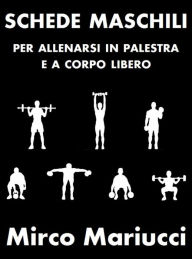 Title: Schede maschili per allenarsi in palestra e a corpo libero., Author: Mirco Mariucci