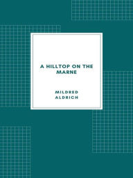 Title: A Hilltop on the Marne: Being Letters Written June 3-September 8, 1914, Author: Mildred Aldrich