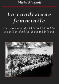 Title: La condizione femminile Le norme dall'Unità alle soglie della Repubblica, Author: Mirko Riazzoli