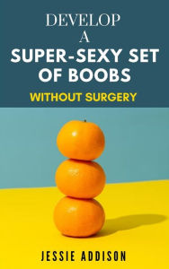 Title: Develop a Super-Sexy Set of Boobs without Surgery, Author: Jessie Addison