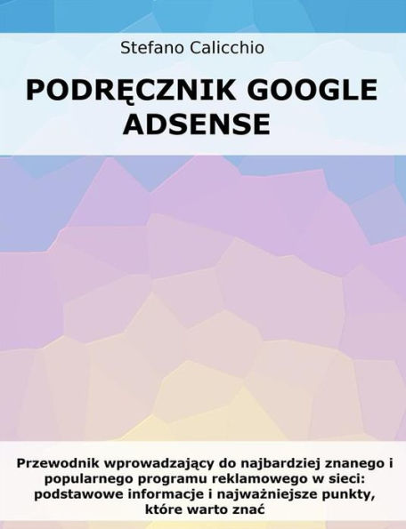 Podrecznik Google Adsense: Przewodnik wprowadzajacy do najbardziej znanego i popularnego programu reklamowego w sieci: podstawowe informacje i najwazniejsze punkty, które warto znac
