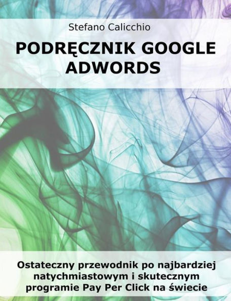 Podrecznik Google Adwords: Ostateczny przewodnik po najbardziej natychmiastowym i skutecznym programie Pay Per Click na swiecie.