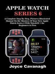 Title: Apple Watch Series 6: A Complete Step By Step, Pictures-illustrated Manual On the Mastery of Your New Apple Watch Series 6 with WatchOS 7 for Beginners and Pros, Author: Joyce Cavanagh
