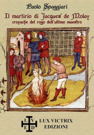 Title: Il martirio di Jacques de Molay: cronache del rogo dell'ultimo maestro, Author: Paolo Spaggiari