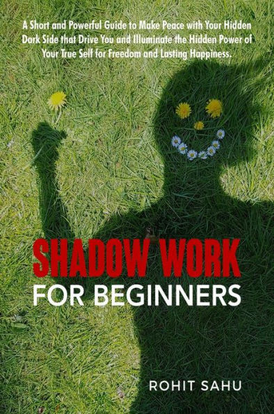 Shadow Work For Beginners: A Short and Powerful Guide to Make Peace with Your Hidden Dark Side that Drive You and Illuminate the Hidden Power of Your True Self for Freedom and Lasting Happiness