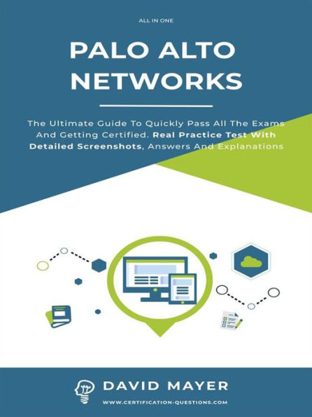Palo Alto Networks: The Ultimate Guide To Quickly Pass All The Exams And Getting Certified. Real Practice Test With Detailed Screenshots, Answers And Explanations