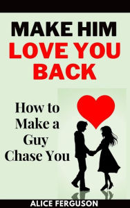 Title: Make Him Love You Back: How to Make a Guy Chase You, Author: Ferguson Alice