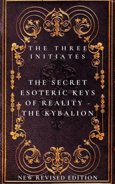 The Secret Esoteric Keys of Reality - The Kybalion The Three Initiates: New Revised Edition