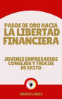 Pasos de oro Hacia la Libertad Financiera - Jovenes Empresarios Consejos y Trucos de Éxito: Poderosa guia para guiarte en el camino hacia la liberta financiera