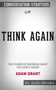 Title: Think Again: The Power of Knowing What You Don't Know by Adam Grant: Conversation Starters, Author: Daily Books