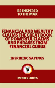Title: Financial and Wealthy Claims the Great Book of Powerful Claims and Phrases From Financial Gurus - Inspiring Sayings: POWERFUL LESSONS from the most SUCCESSFUL people on this planet!, Author: MENTES LIBRES