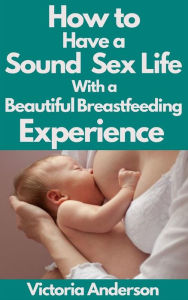 Title: How to Have a Sound Sex Life with a Beautiful Breastfeeding Experience, Author: Anderson Victoria