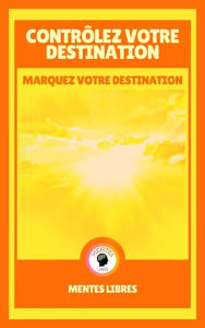Title: Contrôlez Votre Destination - Marquez Votre Destination: Prenez le contrôle de votre vie!, Author: MENTES LIBRES