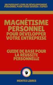 Title: Magnétisme Personnel Pour Développer Votre Entreprise - Guide de Base Pour la Réussite Personnelle: UN PUISSANT LIVRE DE DÉVELOPPEMENT PERSONNEL POUR VOUS OUVRIR L'ESPRIT, Author: MENTES LIBRES