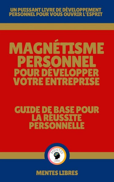 Magnétisme Personnel Pour Développer Votre Entreprise - Guide de Base Pour la Réussite Personnelle: UN PUISSANT LIVRE DE DÉVELOPPEMENT PERSONNEL POUR VOUS OUVRIR L'ESPRIT