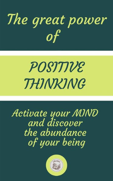The Great Power Of Positive Thinking: Activate Your Mind And Discover The Abundance Of Your Being