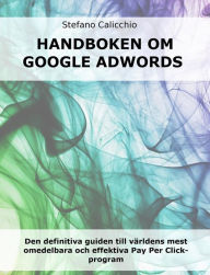 Title: Handboken om google adwords: Den definitiva guiden till världens mest omedelbara och effektiva Pay Per Click-program, Author: Stefano Calicchio