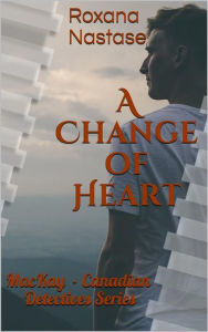 Title: A Change of Heart (MacKay - Canadian Detectives, #3): MacKay - Canadian Detectives Series, Author: Roxana Nastase