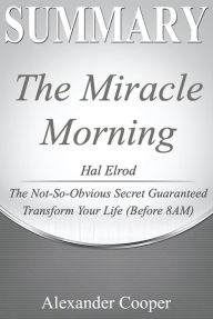 Title: Summary of The Miracle Morning: by Hal Elrod - The Not-So-Obvious Secret Guaranteed to Transform Your Life (Before 8AM) - A Comprehensive Summary, Author: Alexander Cooper