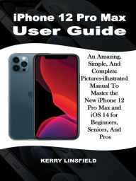 Title: iPhone 12 Pro Max User Guide: An Amazing, Simple, And Complete Pictures-illustrated Manual to Master the New iPhone 12 Pro Max and iOS 14 for Beginners, Seniors, And Pros, Author: Kerry Linsfield